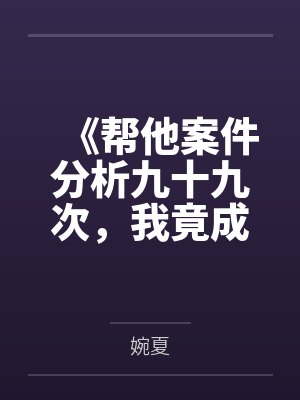 《帮他案件分析九十九次，我竟成了最大怨种》