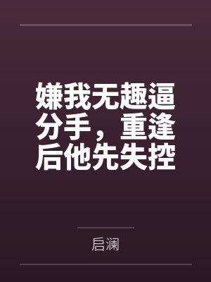 嫌我无趣逼分手,重逢后他先失控了