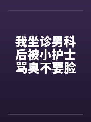 我坐诊男科后被小护士骂臭不要脸，辞职后十位老总掀翻医院