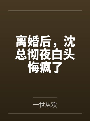 离婚后,沈总彻夜白头悔疯了