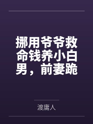挪用爷爷救命钱养小白男，前妻跪求我复婚