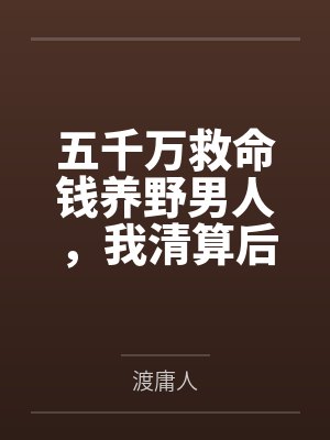 五千万救命钱养野男人，我清算后她哭跪求复合