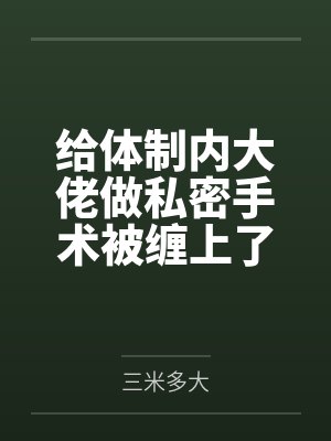 给体制内大佬做私密手术被缠上了