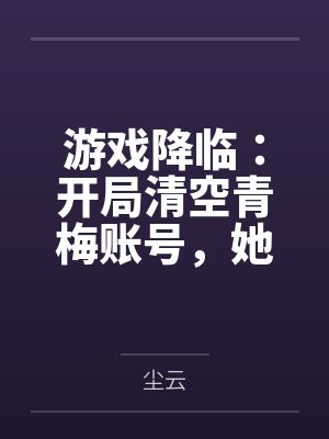 游戏降临:开局清空青梅账号,她急哭了
