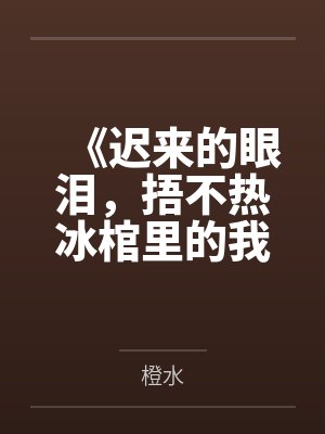 《迟来的眼泪，捂不热冰棺里的我》