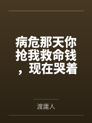 病危那天你抢我救命钱，现在哭着求我原谅？