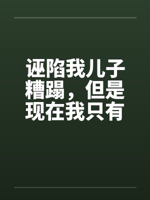 诬陷我儿子糟蹋,但是现在我只有女儿了