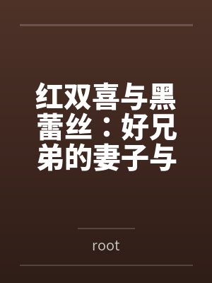 红双喜与黑蕾丝：好兄弟的妻子与女上司都归我了