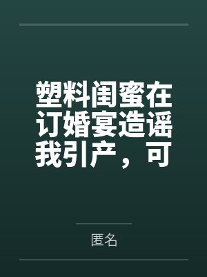 塑料闺蜜在订婚宴造谣我引产,可她的每句谣言都是我的KPI啊