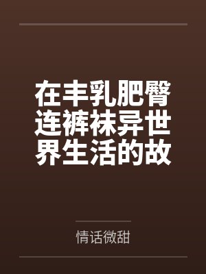 在丰乳肥臀连裤袜异世界生活的故事