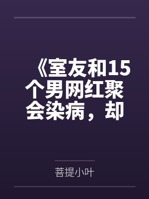 《室友和15个男网红聚会染病，却说是因为借用了我的浴巾》